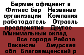 Бармен-официант в Фитнес-бар › Название организации ­ Компания-работодатель › Отрасль предприятия ­ Другое › Минимальный оклад ­ 15 000 - Все города Работа » Вакансии   . Амурская обл.,Благовещенский р-н